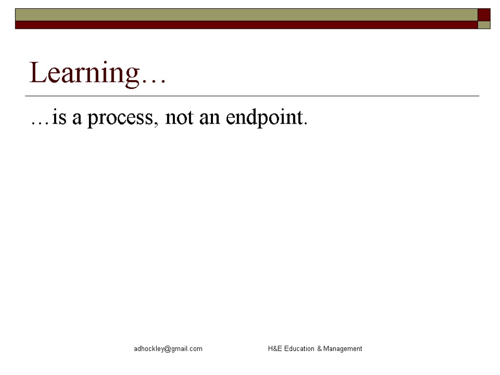 adhockley@gmail.com H&E Education & Management Learning… …is a process, not an endpoint.